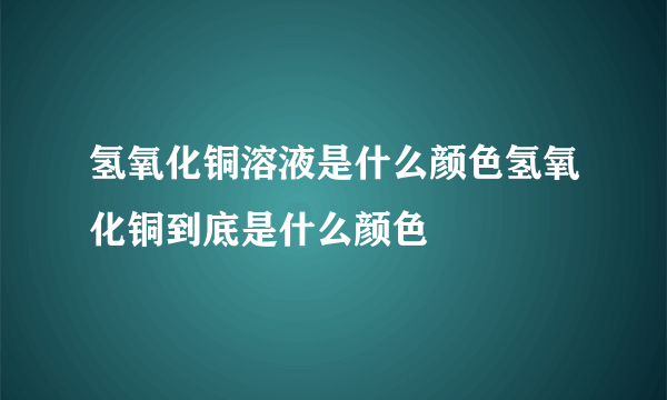 氢氧化铜溶液是什么颜色氢氧化铜到底是什么颜色