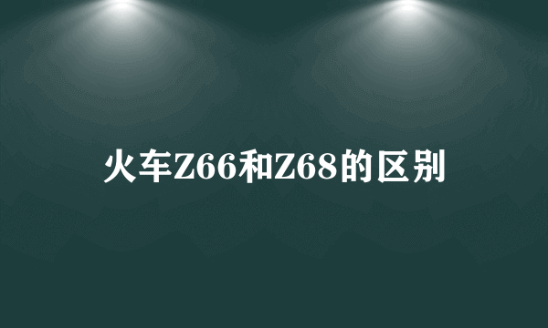 火车Z66和Z68的区别