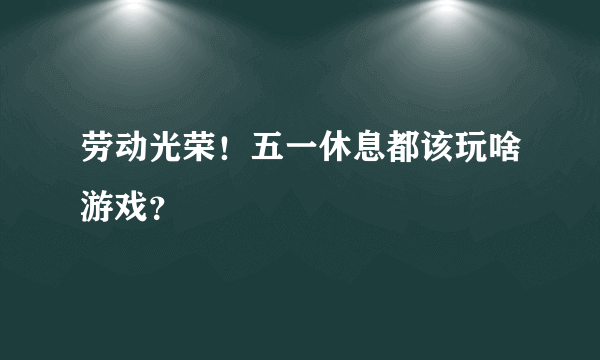 劳动光荣！五一休息都该玩啥游戏？