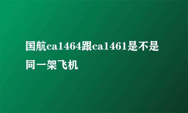 国航ca1464跟ca1461是不是同一架飞机