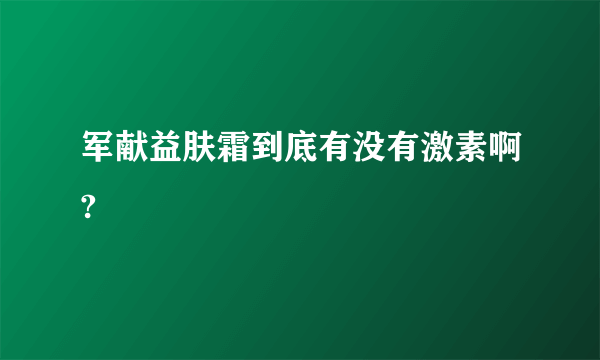 军献益肤霜到底有没有激素啊?