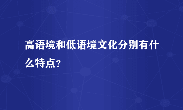 高语境和低语境文化分别有什么特点？