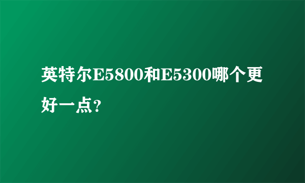 英特尔E5800和E5300哪个更好一点？