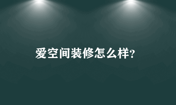 爱空间装修怎么样？