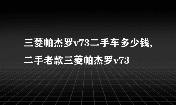 三菱帕杰罗v73二手车多少钱,二手老款三菱帕杰罗v73