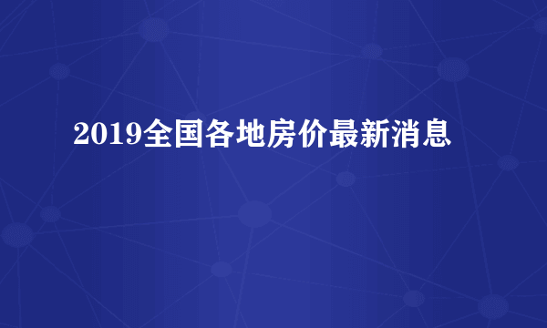 2019全国各地房价最新消息