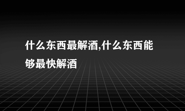 什么东西最解酒,什么东西能够最快解酒