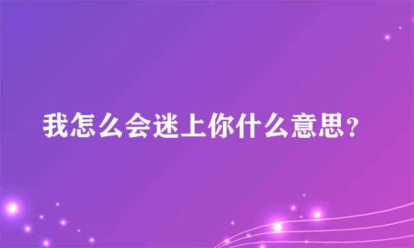 我怎么会迷上你什么意思？