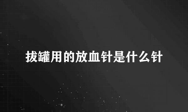 拔罐用的放血针是什么针