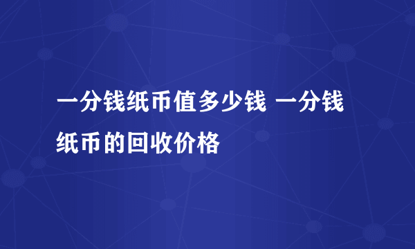 一分钱纸币值多少钱 一分钱纸币的回收价格