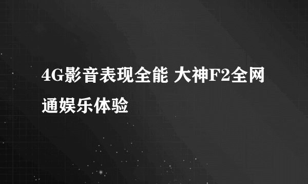 4G影音表现全能 大神F2全网通娱乐体验