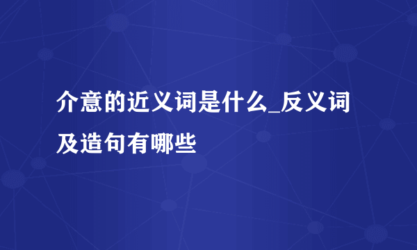 介意的近义词是什么_反义词及造句有哪些