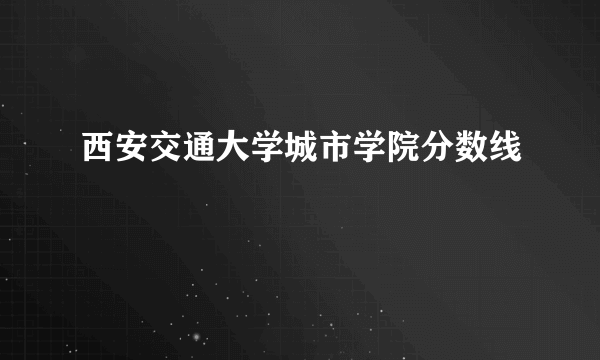 西安交通大学城市学院分数线