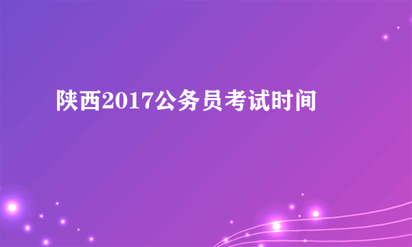 陕西2017公务员考试时间