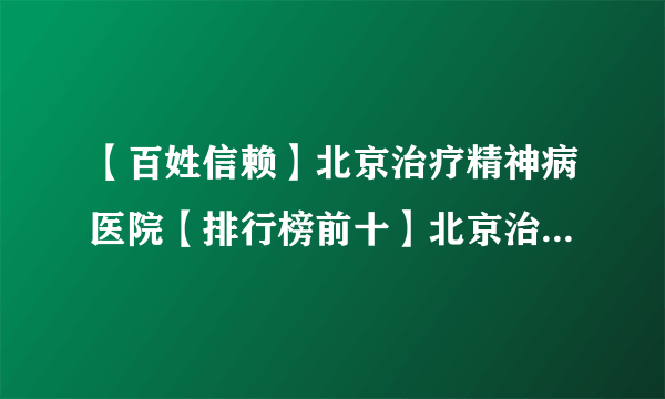 【百姓信赖】北京治疗精神病医院【排行榜前十】北京治疗焦虑症专业医院【实力排名】