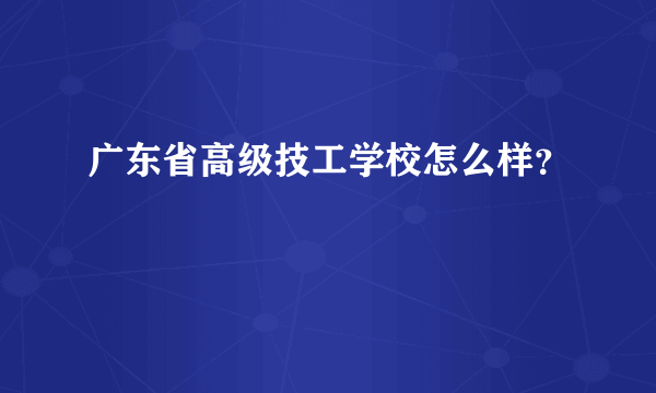 广东省高级技工学校怎么样？