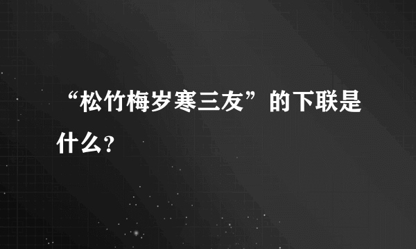 “松竹梅岁寒三友”的下联是什么？