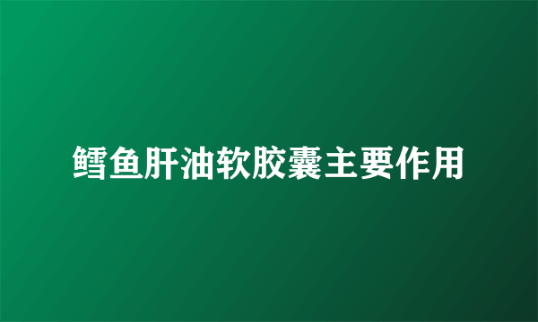 鳕鱼肝油软胶囊主要作用