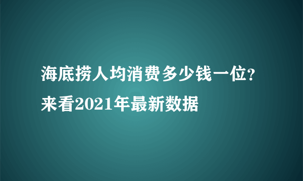 海底捞人均消费多少钱一位？来看2021年最新数据