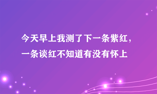 今天早上我测了下一条紫红，一条谈红不知道有没有怀上