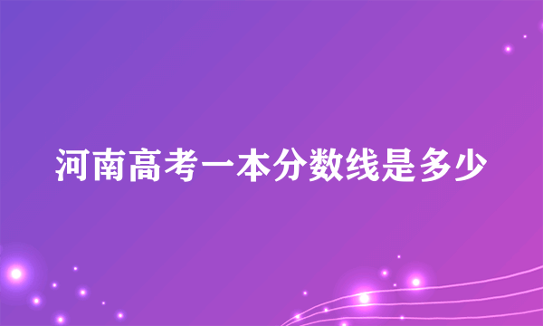 河南高考一本分数线是多少