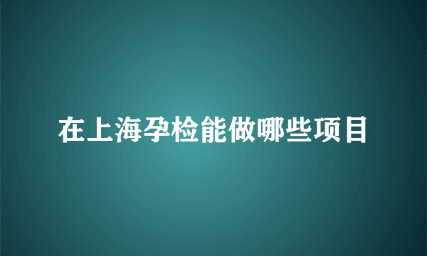 在上海孕检能做哪些项目