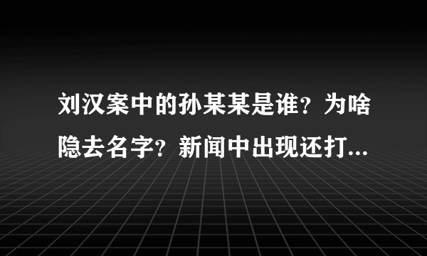 刘汉案中的孙某某是谁？为啥隐去名字？新闻中出现还打上马赛克？