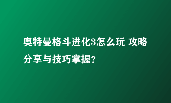 奥特曼格斗进化3怎么玩 攻略分享与技巧掌握？