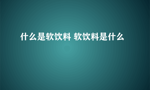 什么是软饮料 软饮料是什么