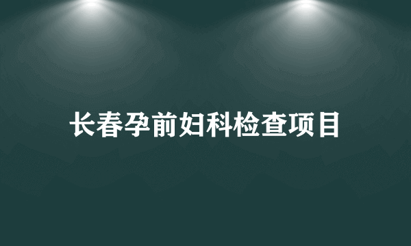 长春孕前妇科检查项目