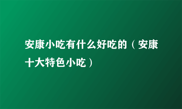 安康小吃有什么好吃的（安康十大特色小吃）