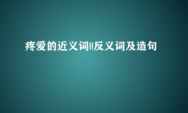 疼爱的近义词||反义词及造句