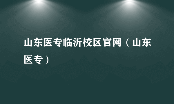 山东医专临沂校区官网（山东医专）