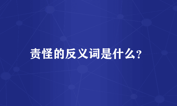 责怪的反义词是什么？