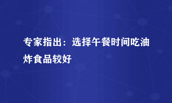 专家指出：选择午餐时间吃油炸食品较好