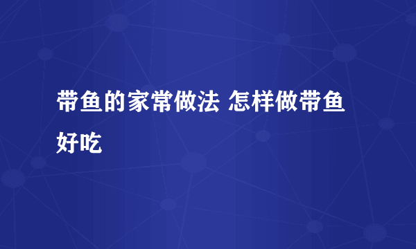 带鱼的家常做法 怎样做带鱼好吃