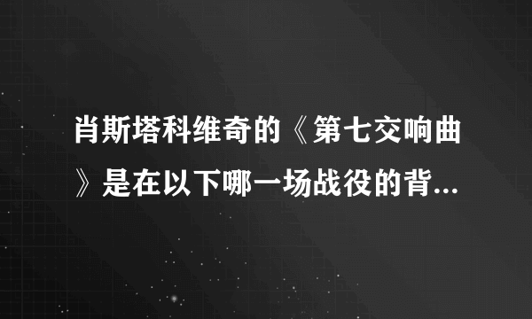 肖斯塔科维奇的《第七交响曲》是在以下哪一场战役的背景下完成的：（）