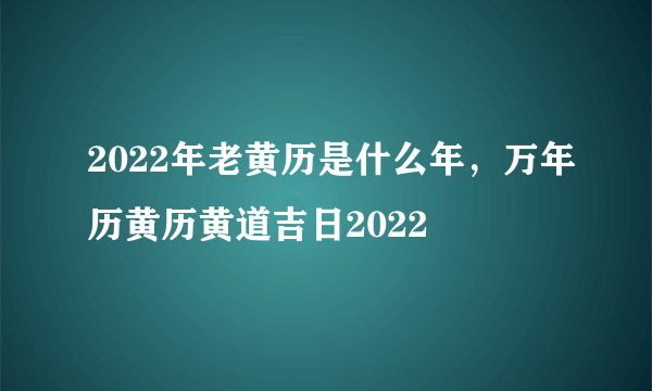 2022年老黄历是什么年，万年历黄历黄道吉日2022