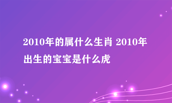 2010年的属什么生肖 2010年出生的宝宝是什么虎