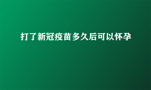 打了新冠疫苗多久后可以怀孕