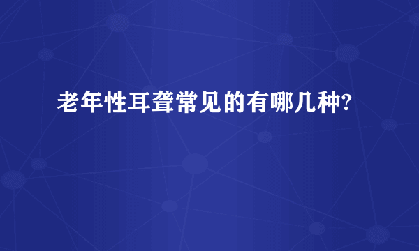 老年性耳聋常见的有哪几种?