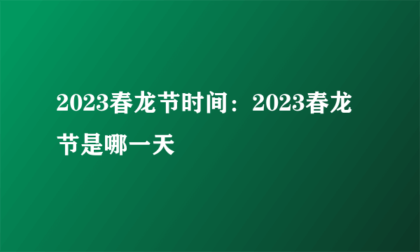 2023春龙节时间：2023春龙节是哪一天