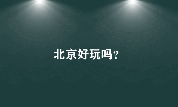 北京好玩吗？