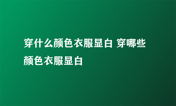 穿什么颜色衣服显白 穿哪些颜色衣服显白