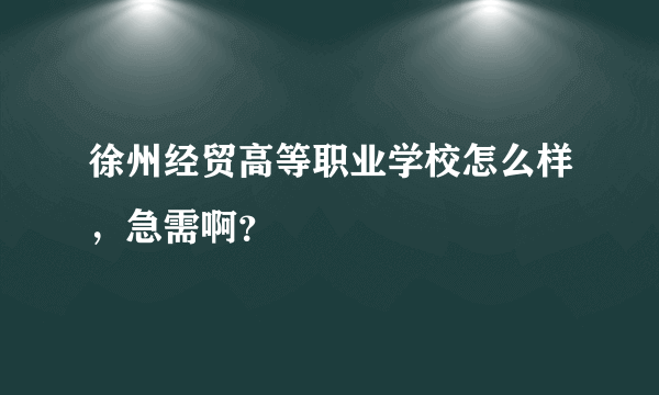 徐州经贸高等职业学校怎么样，急需啊？