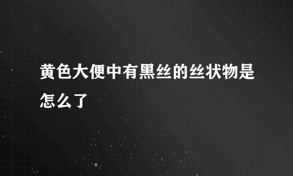 黄色大便中有黑丝的丝状物是怎么了