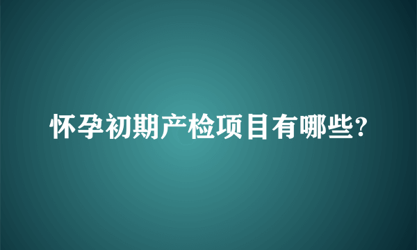 怀孕初期产检项目有哪些?