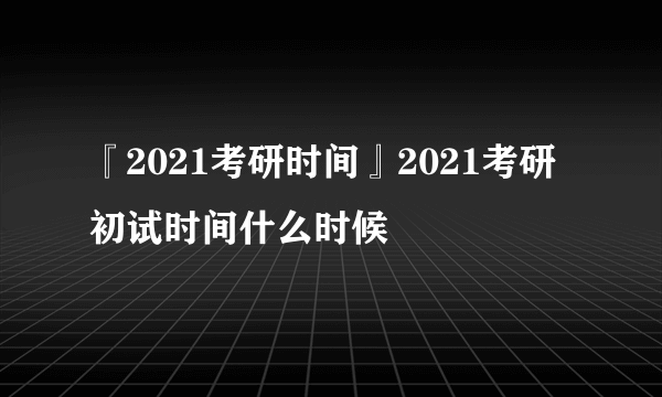 『2021考研时间』2021考研初试时间什么时候