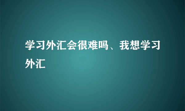 学习外汇会很难吗、我想学习外汇