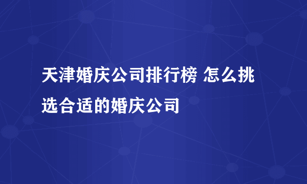 天津婚庆公司排行榜 怎么挑选合适的婚庆公司